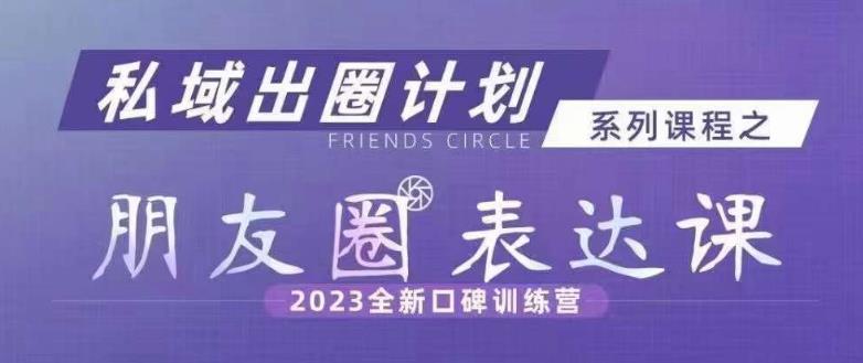 私域出圈计划系列课程之朋友圈表达课，2023全新口碑训练营-轻创社