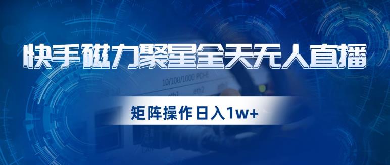 快手磁力聚星全天无人直播，矩阵操作日入1w+【揭秘】-轻创社
