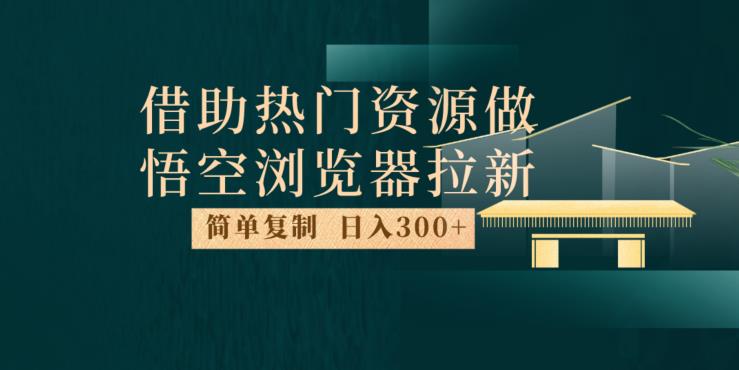 最新借助热门资源悟空浏览器拉新玩法，日入300+，人人可做，每天1小时【揭秘】-轻创社