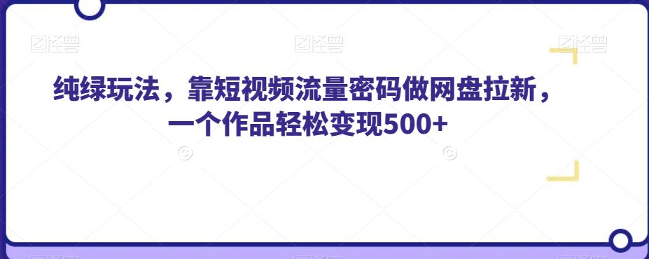 纯绿玩法，靠短视频流量密码做网盘拉新，一个作品轻松变现500+【揭秘】-轻创社