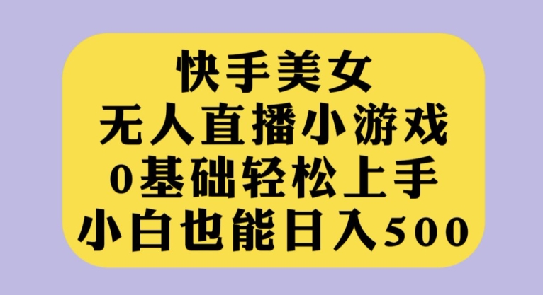 快手美女无人直播小游戏，0基础轻松上手，小白也能日入500【揭秘】-轻创社