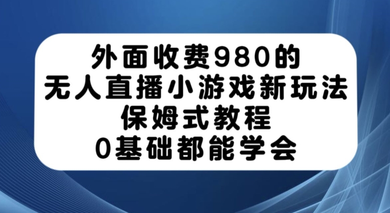 外面收费980的无人直播小游戏新玩法，保姆式教程，0基础都能学会【揭秘】-轻创社