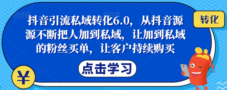 抖音引流私域转化6.0，从抖音源源不断把人加到私域，让加到私域的粉丝买单，让客户持续购买-轻创社