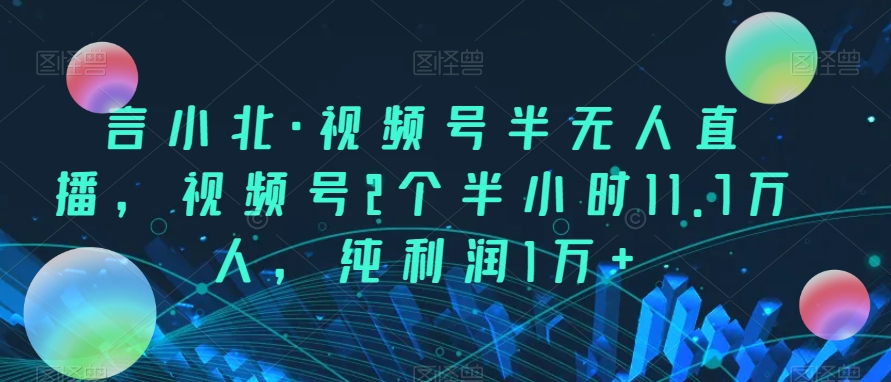 言小北·视频号半无人直播，视频号2个半小时11.7万人，纯利润1万+-轻创社