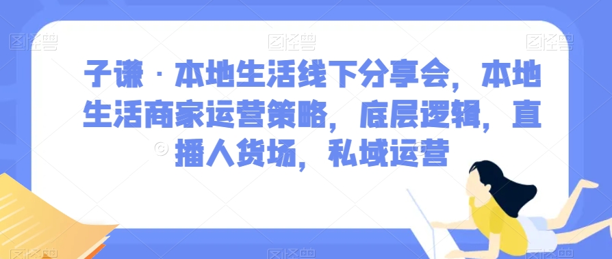 子谦·本地生活线下分享会，本地生活商家运营策略，底层逻辑，直播人货场，私域运营-轻创社