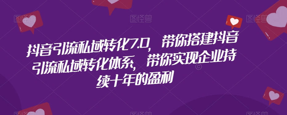 抖音引流私域转化7.0，带你搭建抖音引流私域转化体系，带你实现企业持续十年的盈利-轻创社