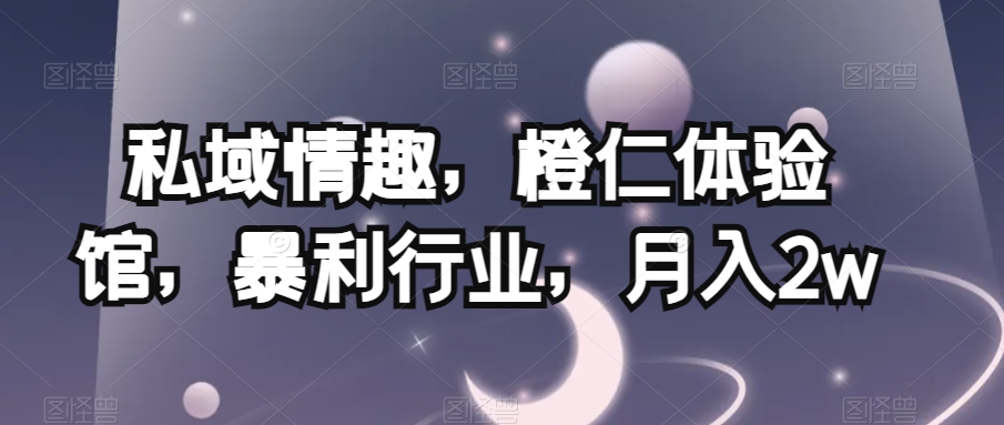 私域情趣，橙仁体验馆，暴利行业，月入2w【揭秘】-轻创社