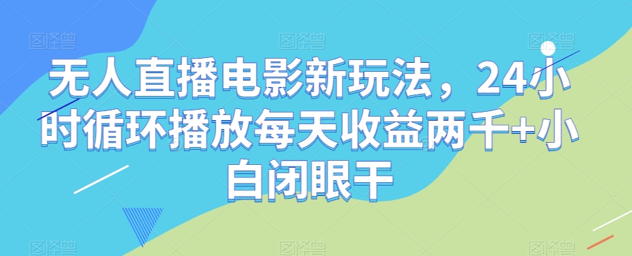 无人直播电影新玩法，24小时循环播放每天收益两千+小白闭眼干【揭秘】-轻创社