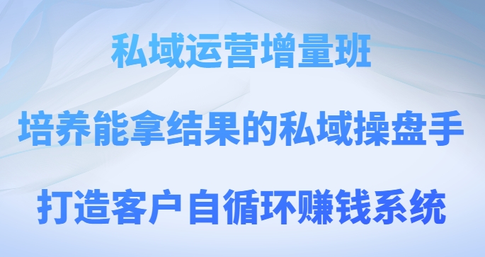 私域运营增量班，培养能拿结果的私域操盘手，打造客户自循环赚钱系统-轻创社