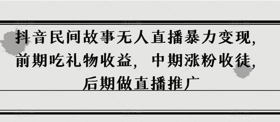 抖音民间故事无人直播暴力变现，前期吃礼物收益，中期涨粉收徒，后期做直播推广【揭秘】-轻创社