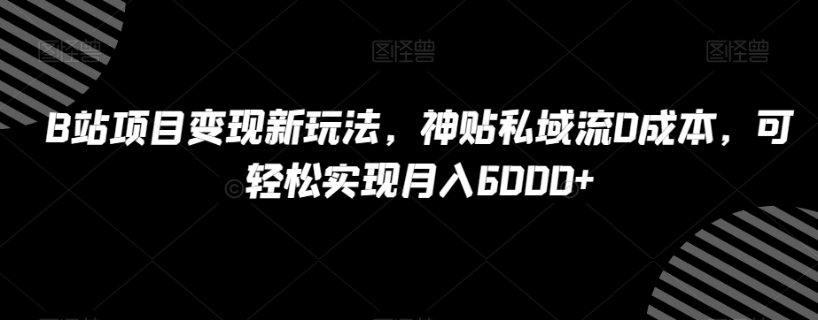 B站项目变现新玩法，神贴私域流0成本，可轻松实现月入6000+【揭秘】-轻创社
