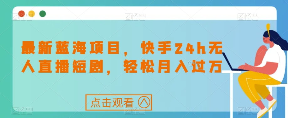 最新蓝海项目，快手24h无人直播短剧，轻松月入过万【揭秘】-轻创社