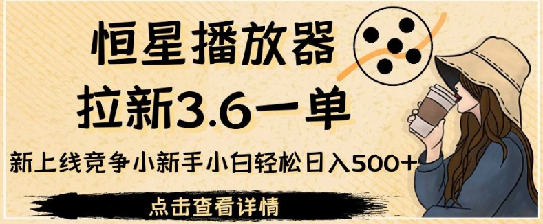 恒星播放器拉新3.6一单，新上线竞争小新手小白轻松日入500+【揭秘】-轻创社