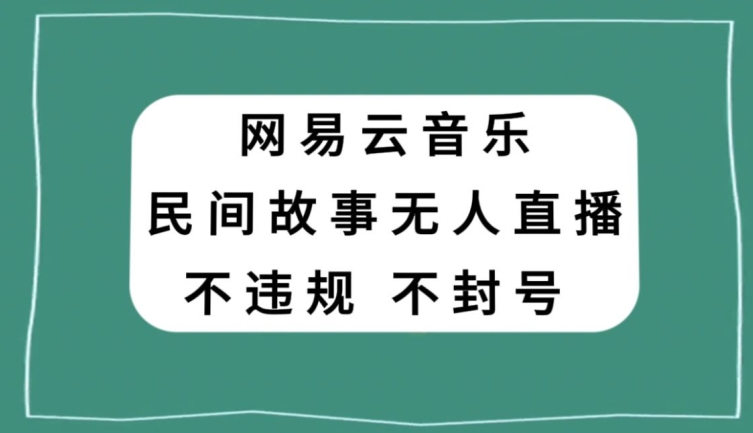 网易云民间故事无人直播，零投入低风险、人人可做【揭秘】-轻创社