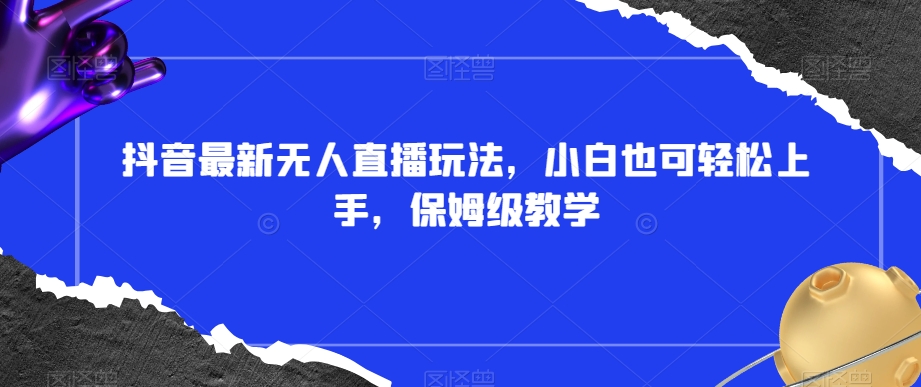 抖音最新无人直播玩法，小白也可轻松上手，保姆级教学，附所有素材+插件【揭秘】-轻创社