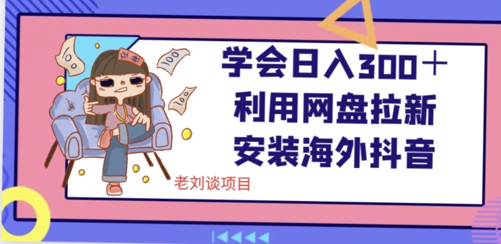 学会日入300＋，利用网盘拉新安装海外抖音保姆级教学【揭秘】-轻创社