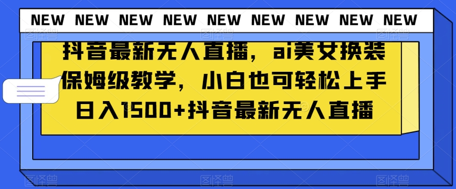 抖音最新无人直播，ai美女换装保姆级教学，小白也可轻松上手日入1500+【揭秘】-轻创社