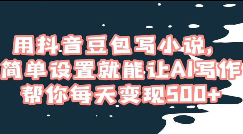 用抖音豆包写小说，简单设置就能让AI写作帮你每天变现500+【揭秘】-轻创社