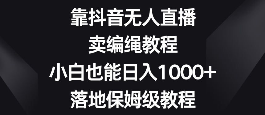 靠抖音无人直播，卖编绳教程，小白也能日入1000+，落地保姆级教程【揭秘】-轻创社