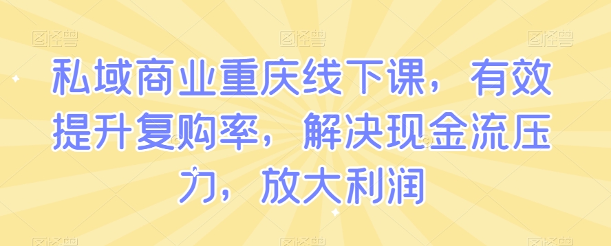 私域商业重庆线下课，有效提升复购率，解决现金流压力，放大利润-轻创社