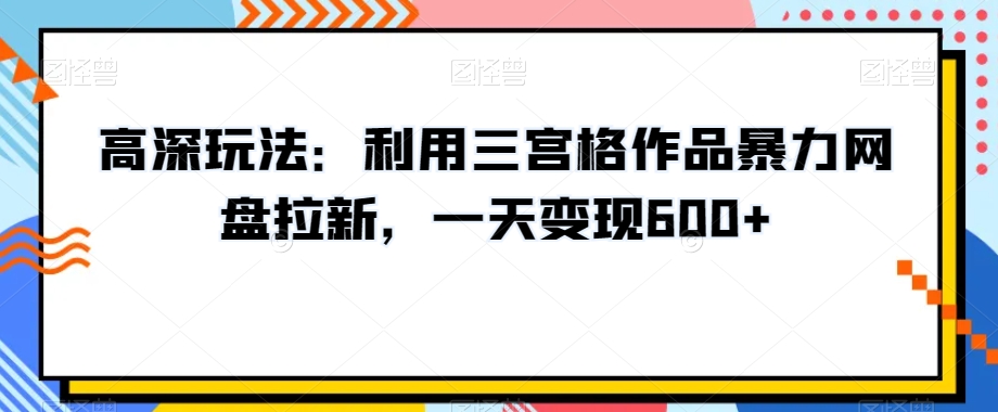 高深玩法：利用三宫格作品暴力网盘拉新，一天变现600+【揭秘】-轻创社