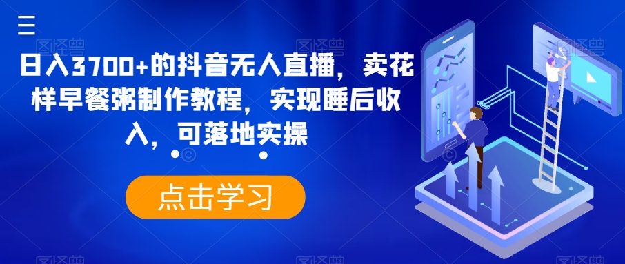 日入3700+的抖音无人直播，卖花样早餐粥制作教程，实现睡后收入，可落地实操【揭秘】-轻创社