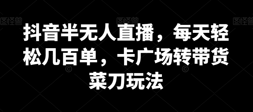 抖音半无人直播，每天轻松几百单，卡广场转带货菜刀玩法【揭秘】-轻创社