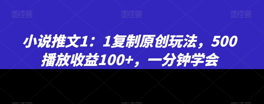 小说推文1：1复制原创玩法，500播放收益100+，一分钟学会【揭秘】-轻创社