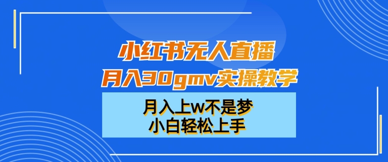 小红书无人直播月入30gmv实操教学，月入上w不是梦，小白轻松上手【揭秘】-轻创社