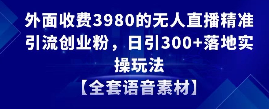 外面收费3980的无人直播精准引流创业粉，日引300+落地实操玩法【全套语音素材】【揭秘】-轻创社