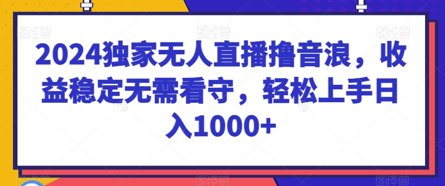 2024独家无人直播撸音浪，收益稳定无需看守，轻松上手日入1000+【揭秘】-轻创社