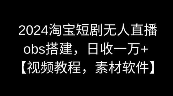 2024淘宝短剧无人直播，obs搭建，日收一万+【视频教程+素材+软件】【揭秘】-轻创社