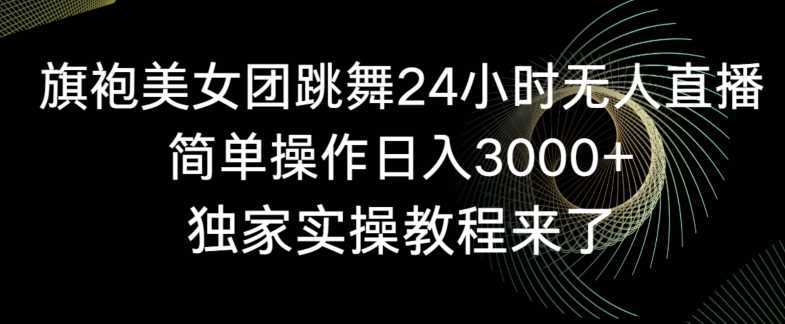 旗袍美女团跳舞24小时无人直播，简单操作日入3000+，独家实操教程来了【揭秘】-轻创社