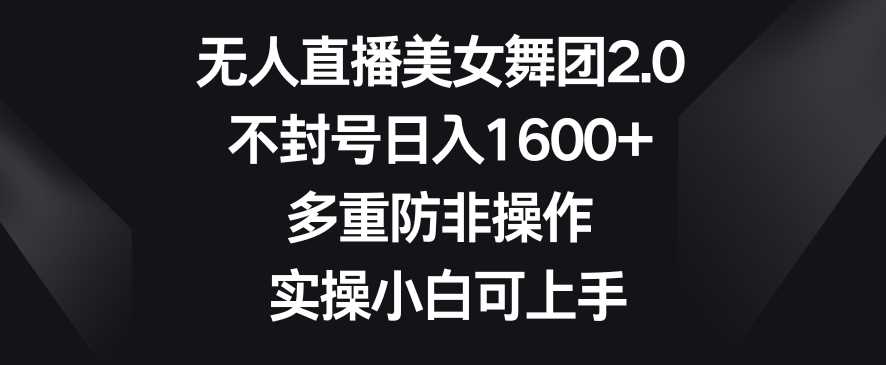 无人直播美女舞团2.0，不封号日入1600+，多重防非操作，实操小白可上手【揭秘】-轻创社