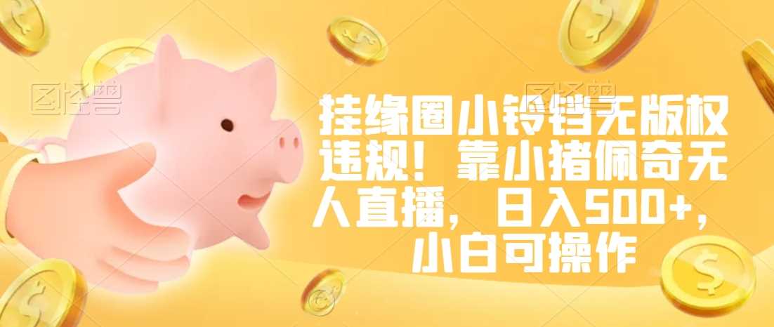 挂缘圈小铃铛无版权违规！靠小猪佩奇无人直播，日入500+，小白可操作【揭秘】-轻创社