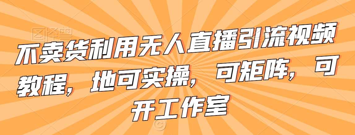 不卖货利用无人直播引流视频教程，地可实操，可矩阵，可开工作室【揭秘】-轻创社