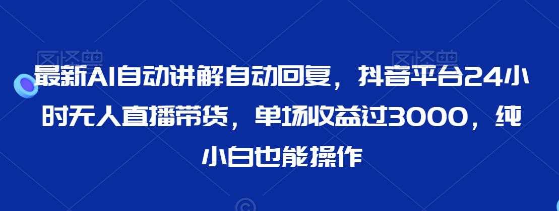 最新AI自动讲解自动回复，抖音平台24小时无人直播带货，单场收益过3000，纯小白也能操作【揭秘】-轻创社