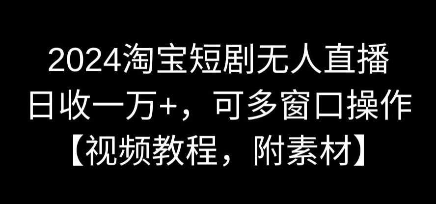 2024淘宝短剧无人直播，日收一万+，可多窗口操作【视频教程，附素材】【揭秘】-轻创社