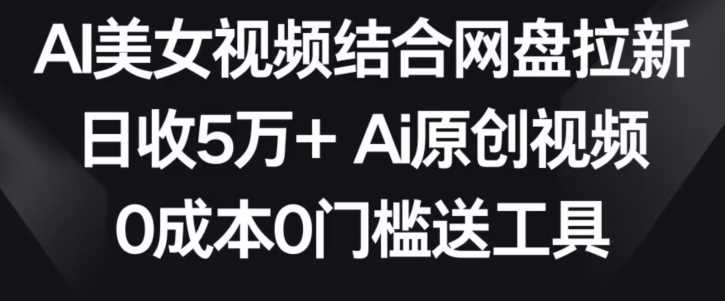 AI美女视频结合网盘拉新，日收5万+两分钟一条Ai原创视频，0成本0门槛送工具【揭秘】-轻创社