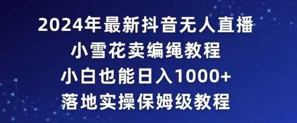 2024年抖音最新无人直播小雪花卖编绳项目，小白也能日入1000+落地实操保姆级教程【揭秘】-轻创社