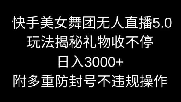 快手美女舞团无人直播5.0玩法，礼物收不停，日入3000+，内附多重防封号不违规操作【揭秘】-轻创社