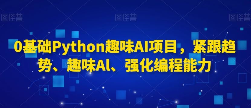 0基础Python趣味AI项目，紧跟趋势、趣味Al、强化编程能力-轻创社