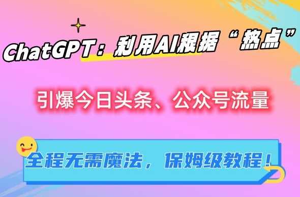 ChatGPT：利用AI根据“热点”引爆今日头条、公众号流量，无需魔法，保姆级教程【揭秘】-轻创社