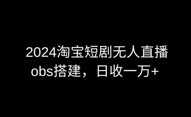 2024最新淘宝短剧无人直播，obs多窗口搭建，日收6000+【揭秘】-轻创社