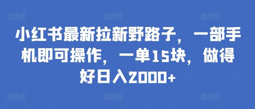 小红书最新拉新野路子，一部手机即可操作，一单15块，做得好日入2000+【揭秘】-轻创社