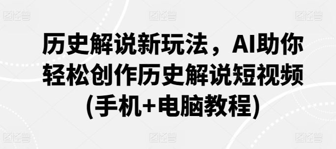 历史解说新玩法，AI助你轻松创作历史解说短视频(手机+电脑教程)-轻创社