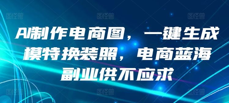AI制作电商图，一键生成模特换装照，电商蓝海副业供不应求【揭秘】-轻创社