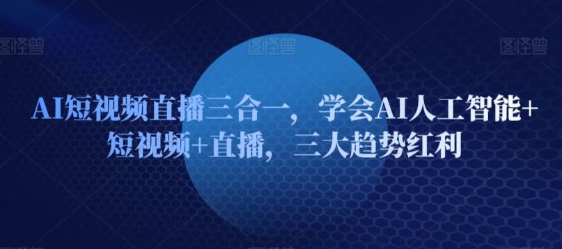 AI短视频直播三合一，学会AI人工智能+短视频+直播，三大趋势红利-轻创社