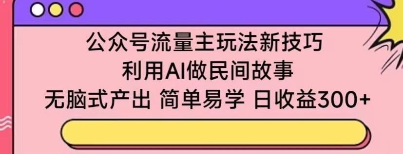 公众号流量主玩法新技巧，利用AI做民间故事 ，无脑式产出，简单易学，日收益300+【揭秘】-轻创社