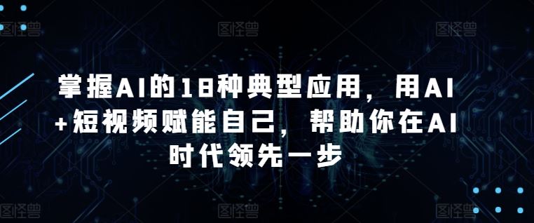 掌握AI的18种典型应用，用AI+短视频赋能自己，帮助你在AI时代领先一步-轻创社